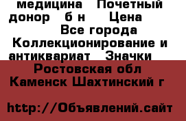 1) медицина : Почетный донор ( б/н ) › Цена ­ 2 100 - Все города Коллекционирование и антиквариат » Значки   . Ростовская обл.,Каменск-Шахтинский г.